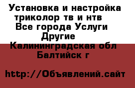 Установка и настройка триколор тв и нтв   - Все города Услуги » Другие   . Калининградская обл.,Балтийск г.